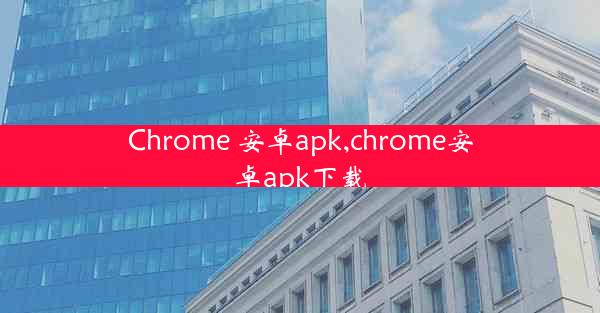 Chrome 安卓apk,chrome安卓apk下载