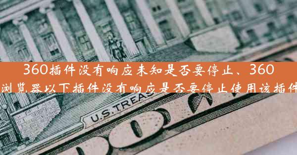 360插件没有响应未知是否要停止、360浏览器以下插件没有响应是否要停止使用该插件