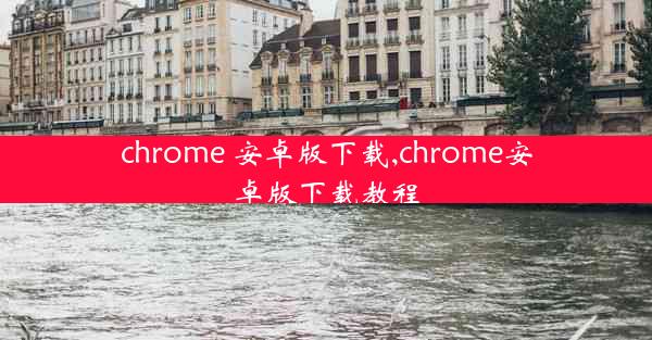 chrome 安卓版下载,chrome安卓版下载教程