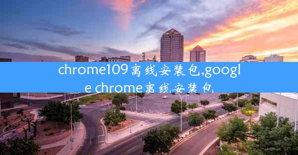 chrome109离线安装包,google chrome离线安装包