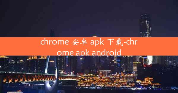 chrome 安卓 apk 下载-chrome apk android