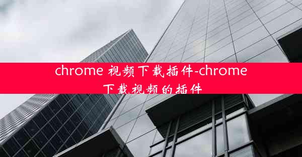 chrome 视频下载插件-chrome下载视频的插件