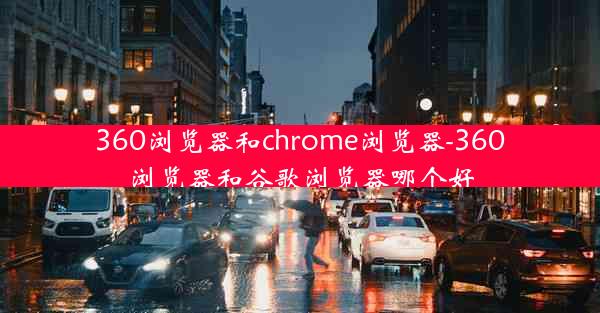 360浏览器和chrome浏览器-360浏览器和谷歌浏览器哪个好