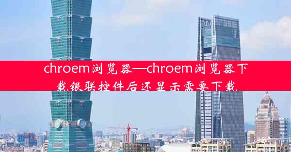 chroem浏览器—chroem浏览器下载银联控件后还显示需要下载