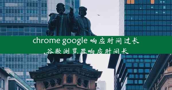 chrome google 响应时间过长,谷歌浏览器响应时间长