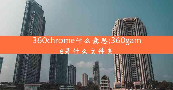 360chrome什么意思;360game是什么文件夹