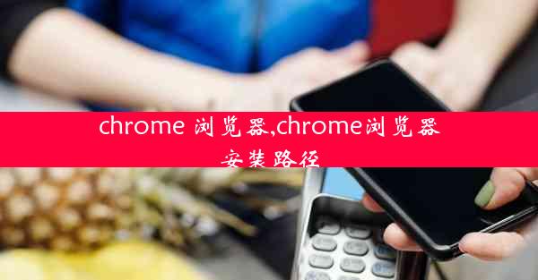 chrome 浏览器,chrome浏览器安装路径