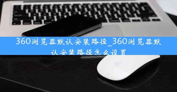 360浏览器默认安装路径_360浏览器默认安装路径怎么设置