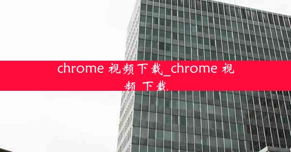 chrome 视频下载_chrome 视频 下载