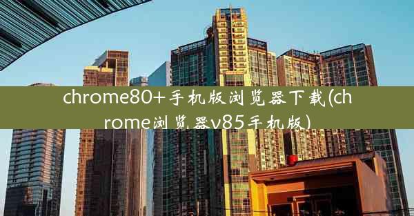 chrome80+手机版浏览器下载(chrome浏览器v85手机版)