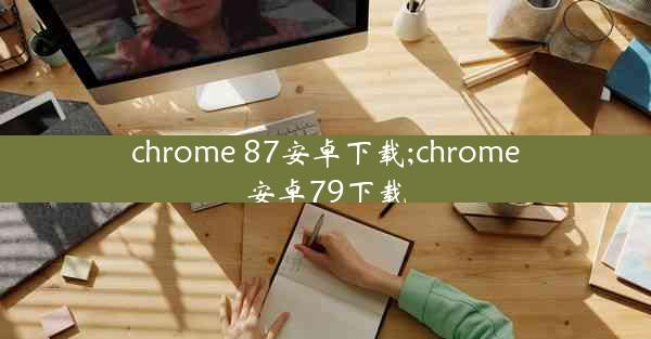 chrome 87安卓下载;chrome安卓79下载