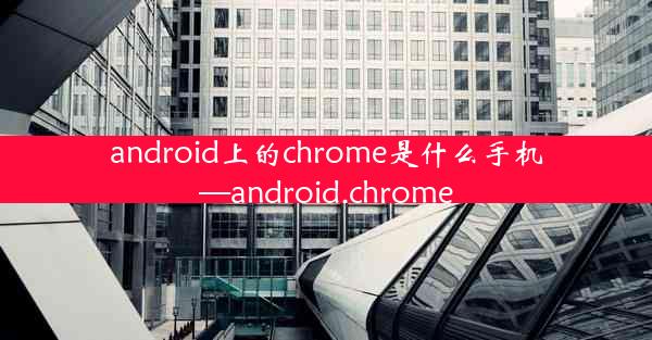 android上的chrome是什么手机—android.chrome