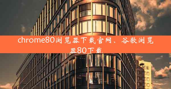chrome80浏览器下载官网、谷歌浏览器80下载