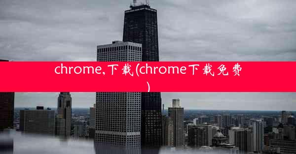 chrome,下载(chrome下载免费)