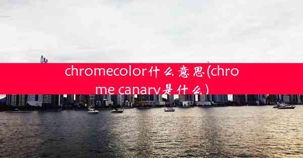 chromecolor什么意思(chrome canary是什么)