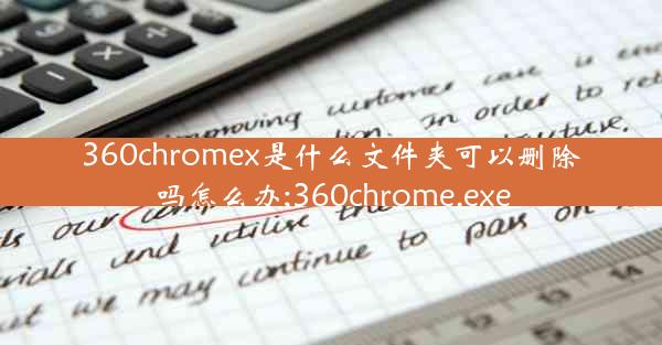 360chromex是什么文件夹可以删除吗怎么办;360chrome.exe