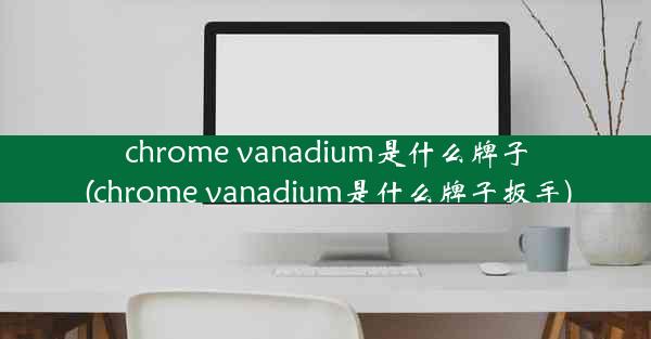 chrome vanadium是什么牌子(chrome vanadium是什么牌子扳手)