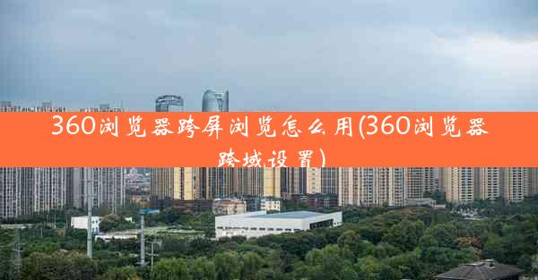 360浏览器跨屏浏览怎么用(360浏览器跨域设置)