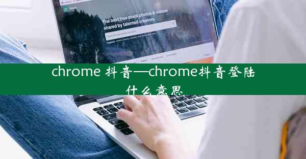 chrome 抖音—chrome抖音登陆什么意思