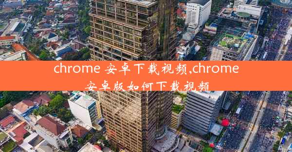 chrome 安卓下载视频,chrome安卓版如何下载视频