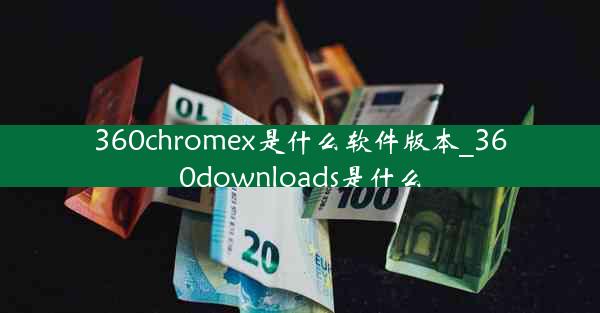 360chromex是什么软件版本_360downloads是什么