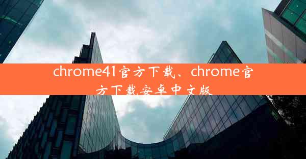 chrome41官方下载、chrome官方下载安卓中文版