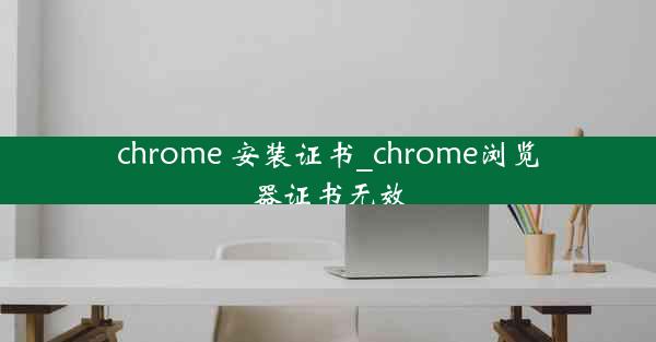 chrome 安装证书_chrome浏览器证书无效