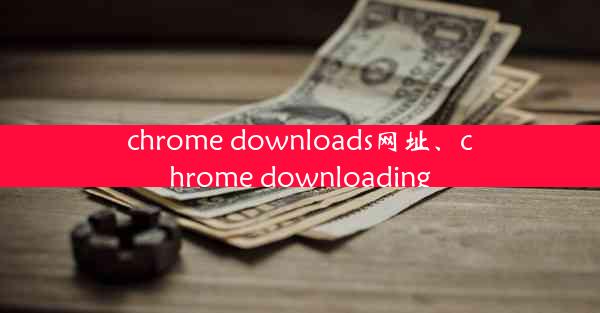 chrome downloads网址、chrome downloading