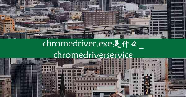 chromedriver.exe是什么_chromedriverservice