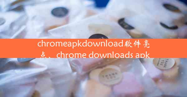 chromeapkdownload软件亮点、chrome downloads apk