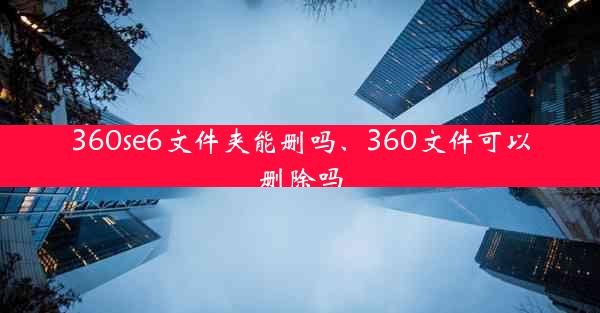 360se6文件夹能删吗、360文件可以删除吗