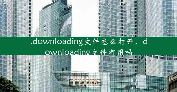 .downloading文件怎么打开、downloading文件有用吗