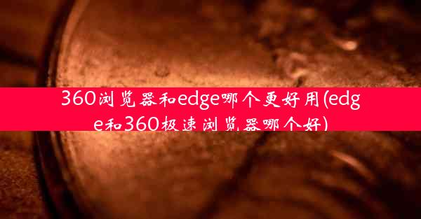 360浏览器和edge哪个更好用(edge和360极速浏览器哪个好)