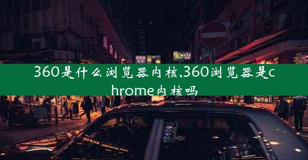 360是什么浏览器内核,360浏览器是chrome内核吗