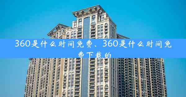 360是什么时间免费、360是什么时间免费下载的