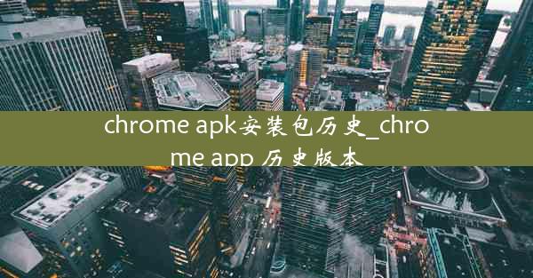 chrome apk安装包历史_chrome app 历史版本