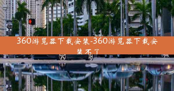 360游览器下载安装-360游览器下载安装不了