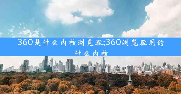 360是什么内核浏览器;360浏览器用的什么内核