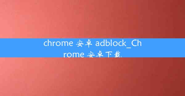 chrome 安卓 adblock_Chrome 安卓下载