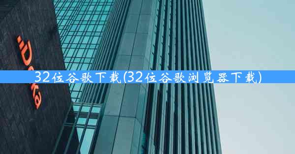 32位谷歌下载(32位谷歌浏览器下载)