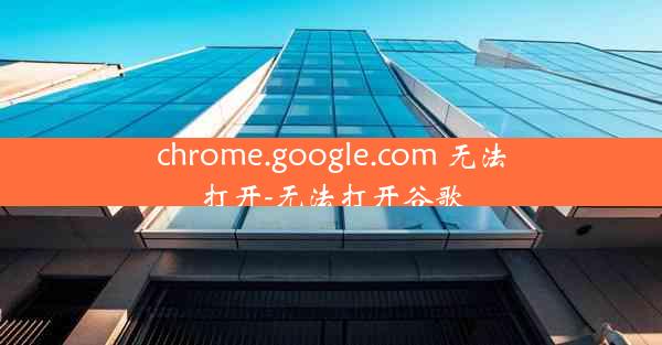 chrome.google.com 无法打开-无法打开谷歌