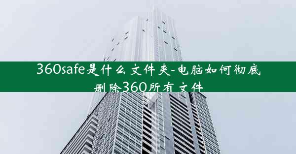 360safe是什么文件夹-电脑如何彻底删除360所有文件