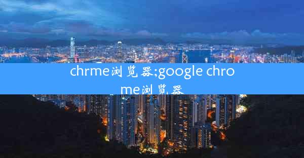 chrme浏览器;google chrome浏览器