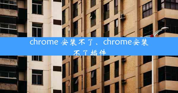 chrome 安装不了、chrome安装不了插件