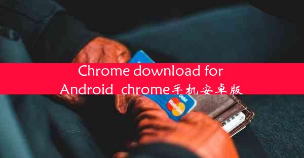 Chrome download for Android_chrome手机安卓版