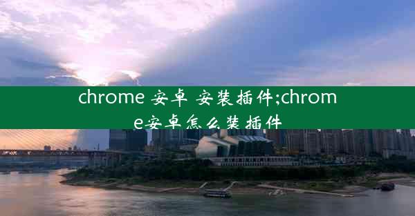 chrome 安卓 安装插件;chrome安卓怎么装插件