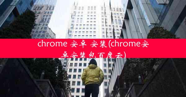 chrome 安卓 安装(chrome安卓安装包百度云)