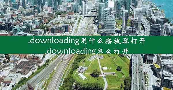 .downloading用什么播放器打开,downloading怎么打开