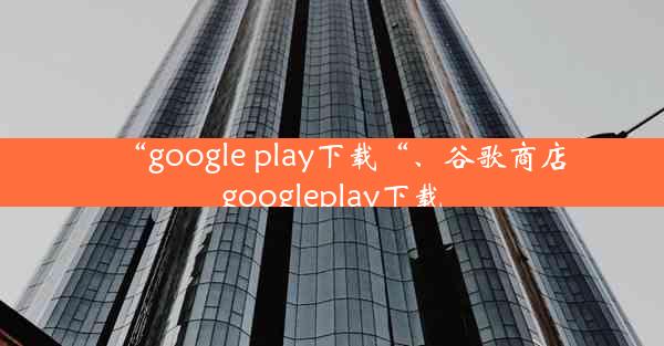 “google play下载“、谷歌商店googleplay下载