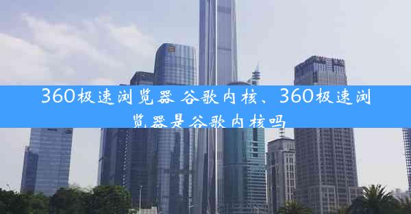 360极速浏览器 谷歌内核、360极速浏览器是谷歌内核吗